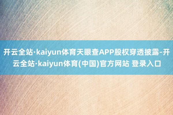 开云全站·kaiyun体育天眼查APP股权穿透披露-开云全站·kaiyun体育(中国)官方网站 登录入口