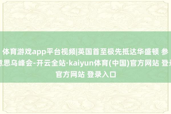 体育游戏app平台视频|英国首至极先抵达华盛顿 参与好意思乌峰会-开云全站·kaiyun体育(中国)官方网站 登录入口