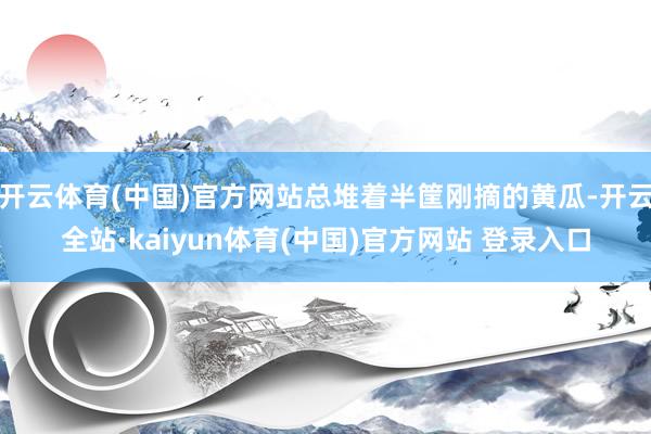 开云体育(中国)官方网站总堆着半筐刚摘的黄瓜-开云全站·kaiyun体育(中国)官方网站 登录入口