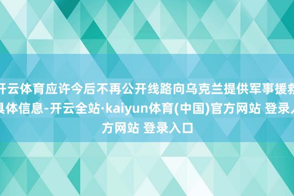 开云体育应许今后不再公开线路向乌克兰提供军事援救的具体信息-开云全站·kaiyun体育(中国)官方网站 登录入口