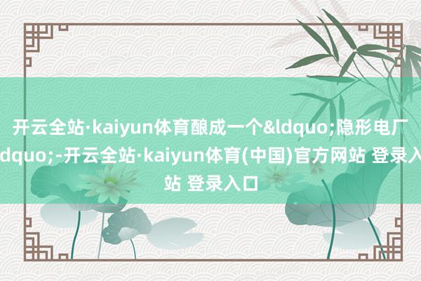 开云全站·kaiyun体育酿成一个&ldquo;隐形电厂&rdquo;-开云全站·kaiyun体育(中国)官方网站 登录入口