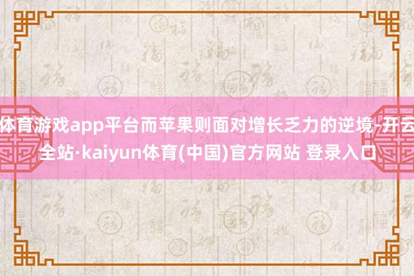 体育游戏app平台而苹果则面对增长乏力的逆境-开云全站·kaiyun体育(中国)官方网站 登录入口