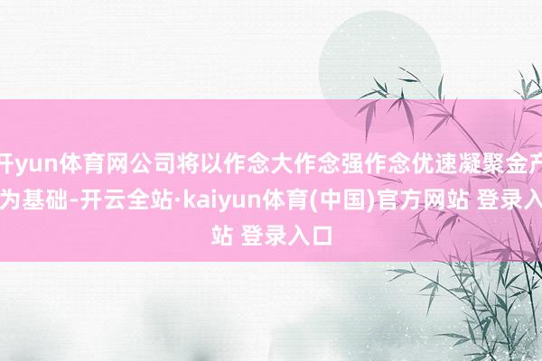 开yun体育网公司将以作念大作念强作念优速凝聚金产业为基础-开云全站·kaiyun体育(中国)官方网站 登录入口