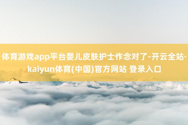 体育游戏app平台婴儿皮肤护士作念对了-开云全站·kaiyun体育(中国)官方网站 登录入口