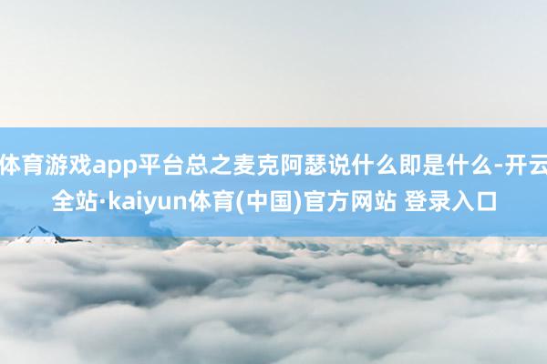 体育游戏app平台总之麦克阿瑟说什么即是什么-开云全站·kaiyun体育(中国)官方网站 登录入口
