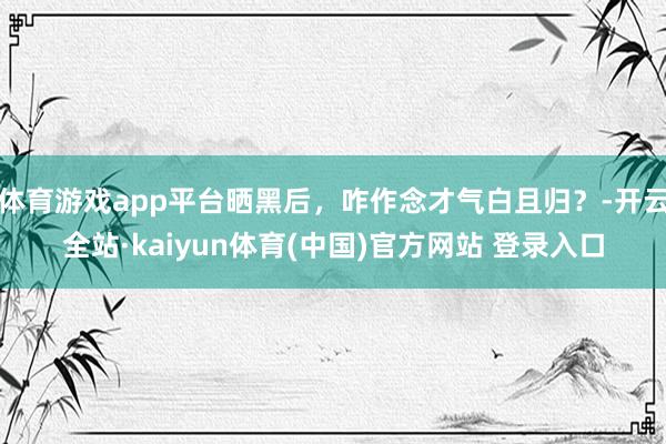 体育游戏app平台晒黑后，咋作念才气白且归？-开云全站·kaiyun体育(中国)官方网站 登录入口