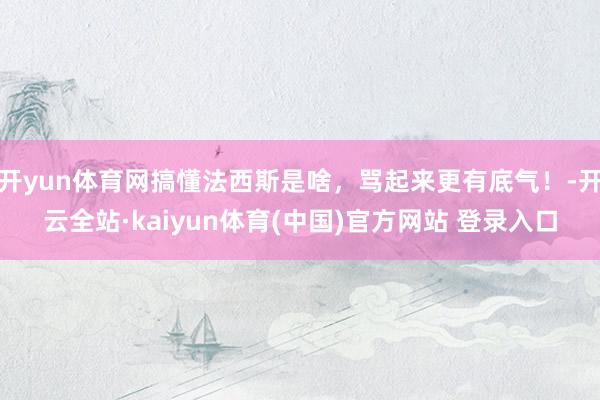 开yun体育网搞懂法西斯是啥，骂起来更有底气！-开云全站·kaiyun体育(中国)官方网站 登录入口
