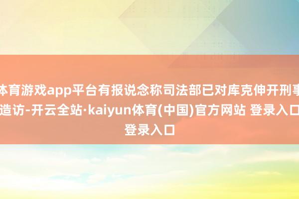 体育游戏app平台有报说念称司法部已对库克伸开刑事造访-开云全站·kaiyun体育(中国)官方网站 登录入口