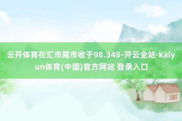 云开体育在汇市尾市收于98.348-开云全站·kaiyun体育(中国)官方网站 登录入口