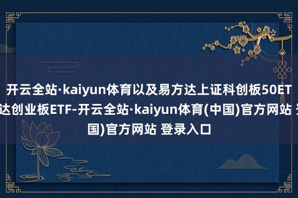 开云全站·kaiyun体育以及易方达上证科创板50ETF、易方达创业板ETF-开云全站·kaiyun体育(中国)官方网站 登录入口