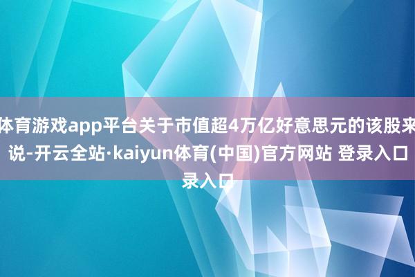 体育游戏app平台关于市值超4万亿好意思元的该股来说-开云全站·kaiyun体育(中国)官方网站 登录入口