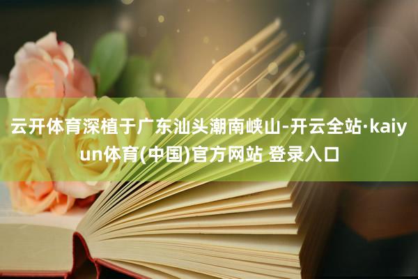 云开体育深植于广东汕头潮南峡山-开云全站·kaiyun体育(中国)官方网站 登录入口