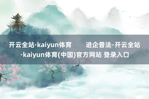 开云全站·kaiyun体育 进企普法-开云全站·kaiyun体育(中国)官方网站 登录入口