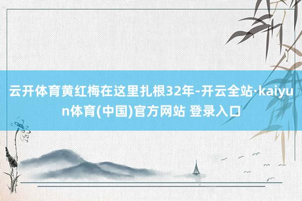 云开体育黄红梅在这里扎根32年-开云全站·kaiyun体育(中国)官方网站 登录入口