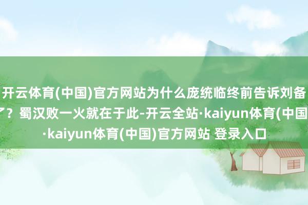 开云体育(中国)官方网站为什么庞统临终前告诉刘备：你被诸葛亮给骗了？蜀汉败一火就在于此-开云全站·kaiyun体育(中国)官方网站 登录入口