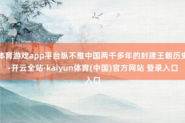 体育游戏app平台纵不雅中国两千多年的封建王朝历史-开云全站·kaiyun体育(中国)官方网站 登录入口