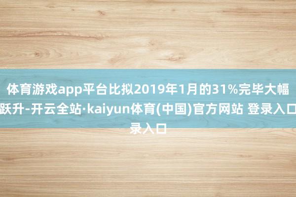 体育游戏app平台比拟2019年1月的31%完毕大幅跃升-开云全站·kaiyun体育(中国)官方网站 登录入口