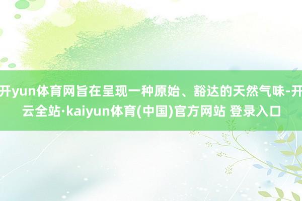 开yun体育网旨在呈现一种原始、豁达的天然气味-开云全站·kaiyun体育(中国)官方网站 登录入口
