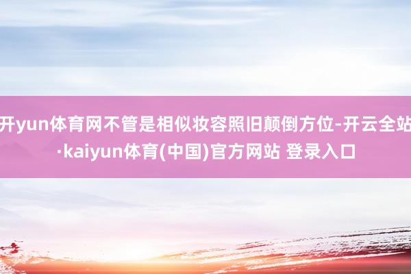 开yun体育网不管是相似妆容照旧颠倒方位-开云全站·kaiyun体育(中国)官方网站 登录入口