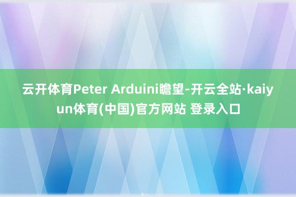 云开体育Peter Arduini瞻望-开云全站·kaiyun体育(中国)官方网站 登录入口