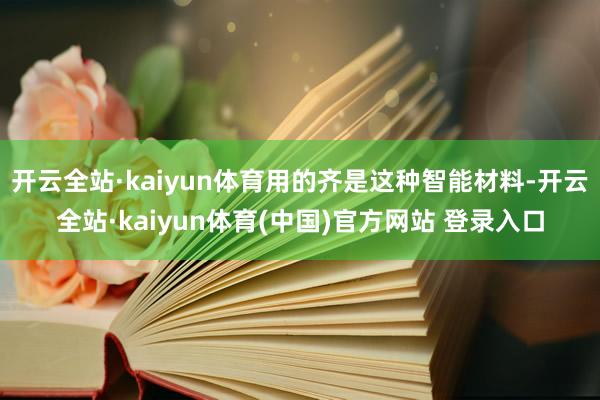 开云全站·kaiyun体育用的齐是这种智能材料-开云全站·kaiyun体育(中国)官方网站 登录入口