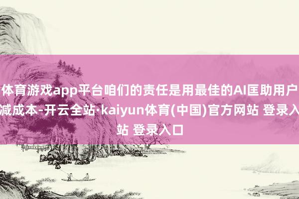 体育游戏app平台咱们的责任是用最佳的AI匡助用户裁减成本-开云全站·kaiyun体育(中国)官方网站 登录入口