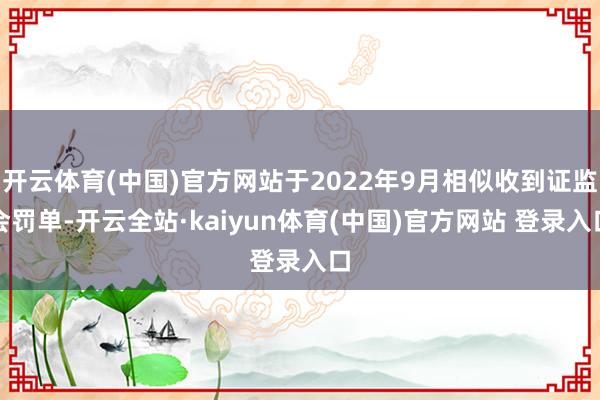 开云体育(中国)官方网站于2022年9月相似收到证监会罚单-开云全站·kaiyun体育(中国)官方网站 登录入口