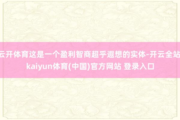 云开体育这是一个盈利智商超乎遐想的实体-开云全站·kaiyun体育(中国)官方网站 登录入口