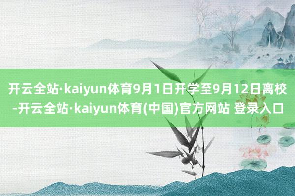 开云全站·kaiyun体育9月1日开学至9月12日离校-开云全站·kaiyun体育(中国)官方网站 登录入口