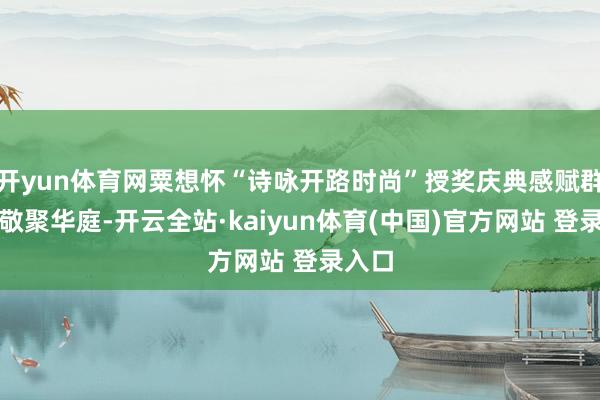 开yun体育网粟想怀“诗咏开路时尚”授奖庆典感赋群贤怀敬聚华庭-开云全站·kaiyun体育(中国)官方网站 登录入口