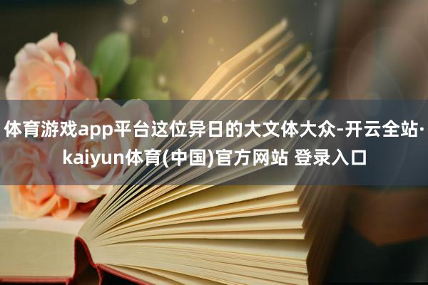 体育游戏app平台这位异日的大文体大众-开云全站·kaiyun体育(中国)官方网站 登录入口