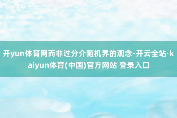开yun体育网而非过分介随机界的观念-开云全站·kaiyun体育(中国)官方网站 登录入口