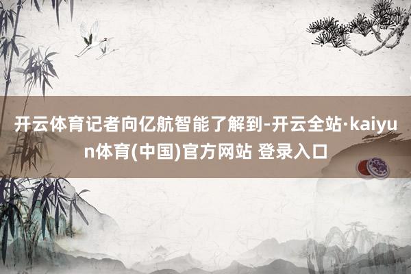 开云体育记者向亿航智能了解到-开云全站·kaiyun体育(中国)官方网站 登录入口