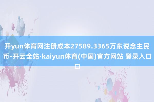 开yun体育网注册成本27589.3365万东说念主民币-开云全站·kaiyun体育(中国)官方网站 登录入口