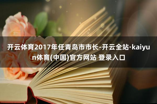 开云体育2017年任青岛市市长-开云全站·kaiyun体育(中国)官方网站 登录入口