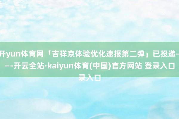 开yun体育网「吉祥京体验优化速报第二弹」已投递——-开云全站·kaiyun体育(中国)官方网站 登录入口