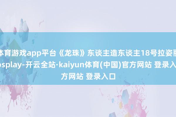 体育游戏app平台《龙珠》东谈主造东谈主18号拉姿丽cosplay-开云全站·kaiyun体育(中国)官方网站 登录入口