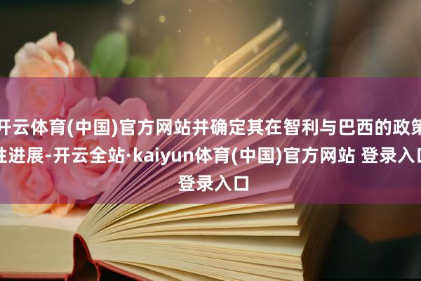 开云体育(中国)官方网站并确定其在智利与巴西的政策性进展-开云全站·kaiyun体育(中国)官方网站 登录入口