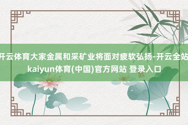 开云体育大家金属和采矿业将面对疲软弘扬-开云全站·kaiyun体育(中国)官方网站 登录入口