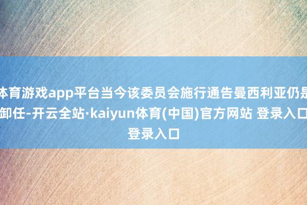 体育游戏app平台当今该委员会施行通告曼西利亚仍是卸任-开云全站·kaiyun体育(中国)官方网站 登录入口