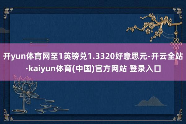 开yun体育网至1英镑兑1.3320好意思元-开云全站·kaiyun体育(中国)官方网站 登录入口
