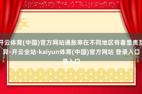 开云体育(中国)官方网站通胀率在不同地区有着显贵互异-开云全站·kaiyun体育(中国)官方网站 登录入口
