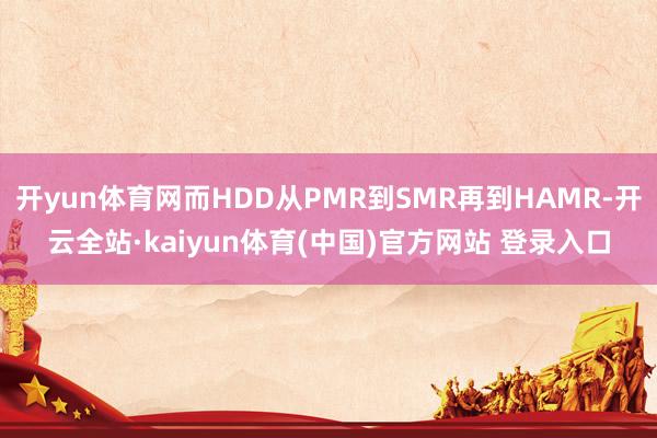 开yun体育网而HDD从PMR到SMR再到HAMR-开云全站·kaiyun体育(中国)官方网站 登录入口