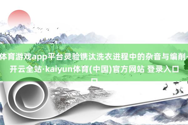 体育游戏app平台灵验镌汰洗衣进程中的杂音与编削-开云全站·kaiyun体育(中国)官方网站 登录入口