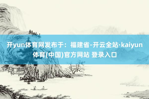 开yun体育网发布于：福建省-开云全站·kaiyun体育(中国)官方网站 登录入口