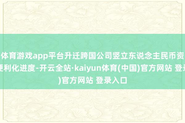 体育游戏app平台升迁跨国公司竖立东说念主民币资产的便利化进度-开云全站·kaiyun体育(中国)官方网站 登录入口