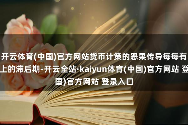 开云体育(中国)官方网站货币计策的恶果传导每每有一年以上的滞后期-开云全站·kaiyun体育(中国)官方网站 登录入口