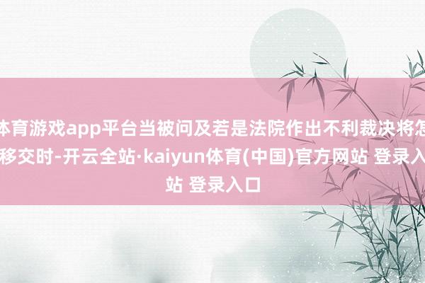 体育游戏app平台当被问及若是法院作出不利裁决将怎样移交时-开云全站·kaiyun体育(中国)官方网站 登录入口
