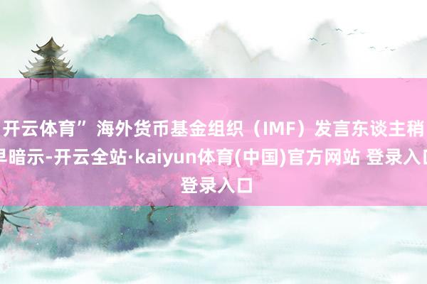 开云体育” 海外货币基金组织（IMF）发言东谈主稍早暗示-开云全站·kaiyun体育(中国)官方网站 登录入口