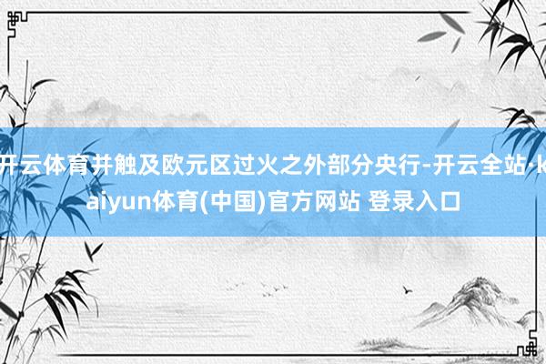 开云体育并触及欧元区过火之外部分央行-开云全站·kaiyun体育(中国)官方网站 登录入口